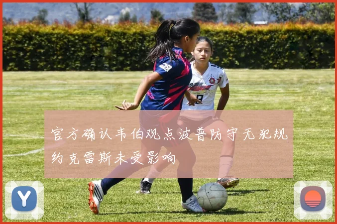 官方确认韦伯观点波普防守无犯规约克雷斯未受影响