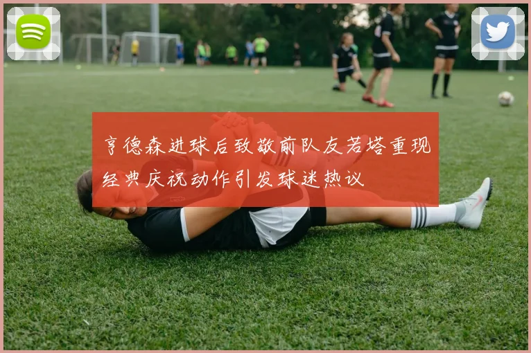 亨德森进球后致敬前队友若塔重现经典庆祝动作引发球迷热议