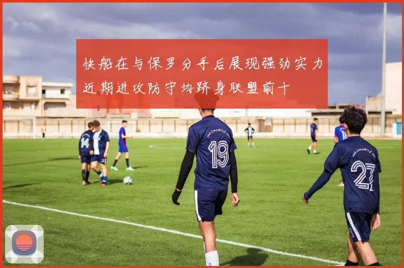 快船在与保罗分手后展现强劲实力近期进攻防守均跻身联盟前十