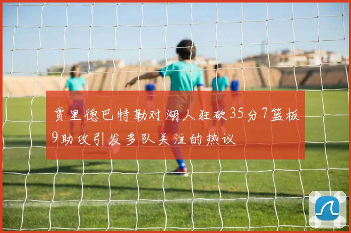 贾里德巴特勒对湖人狂砍35分7篮板9助攻引发多队关注的热议
