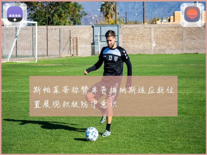 斯帕莱蒂称赞库普梅纳斯适应新位置展现积极防守意识