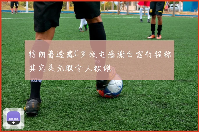 特朗普透露C罗致电感谢白宫行程称其完美无瑕令人钦佩