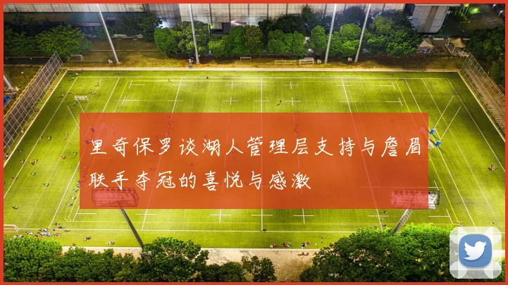 里奇保罗谈湖人管理层支持与詹眉联手夺冠的喜悦与感激