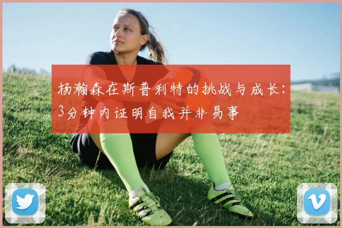 杨瀚森在斯普利特的挑战与成长：3分钟内证明自我并非易事