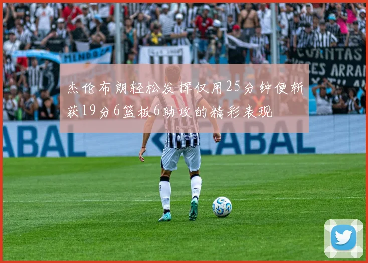 杰伦布朗轻松发挥仅用25分钟便斩获19分6篮板6助攻的精彩表现