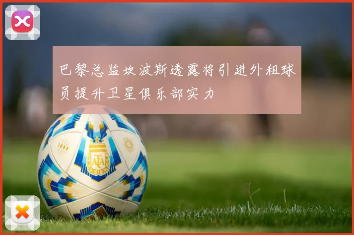 巴黎总监坎波斯透露将引进外租球员提升卫星俱乐部实力