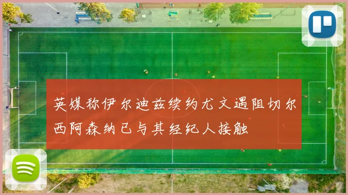 英媒称伊尔迪兹续约尤文遇阻切尔西阿森纳已与其经纪人接触