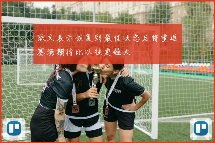 欧文表示恢复到最佳状态后将重返赛场期待比以往更强大