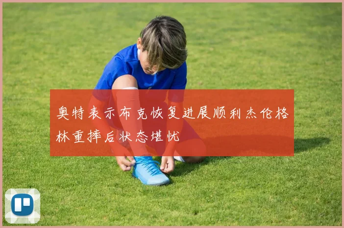 奥特表示布克恢复进展顺利杰伦格林重摔后状态堪忧