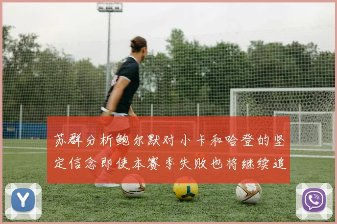 苏群分析鲍尔默对小卡和哈登的坚定信念即使本赛季失败也将继续追求成功