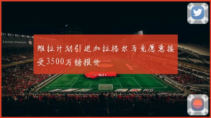 维拉计划引进加拉格尔马竞愿意接受3500万镑报价