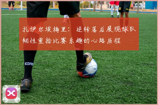 扎伊尔埃梅里：逆转落后展现球队韧性重拾比赛乐趣的心路历程