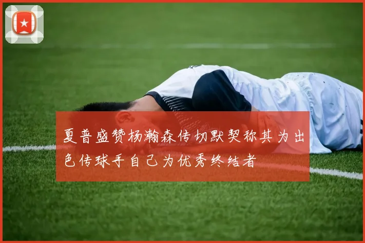 夏普盛赞杨瀚森传切默契称其为出色传球手自己为优秀终结者