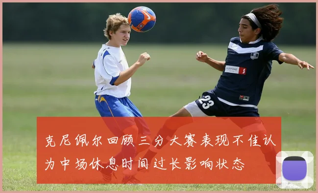 克尼佩尔回顾三分大赛表现不佳认为中场休息时间过长影响状态