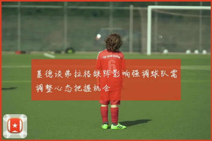基德谈弗拉格缺阵影响强调球队需调整心态把握机会