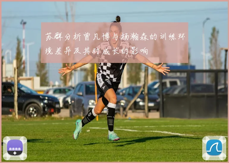 苏群分析曾凡博与杨瀚森的训练环境差异及其对成长的影响