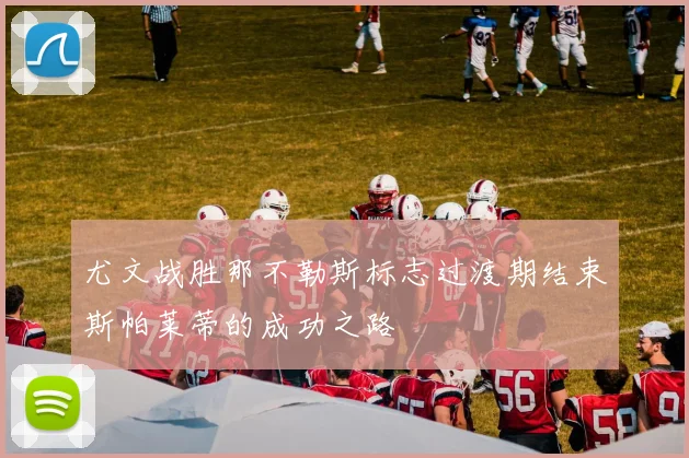 尤文战胜那不勒斯标志过渡期结束斯帕莱蒂的成功之路