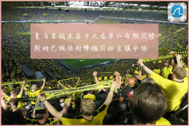 皇马客战本菲卡大名单公布维尼修斯姆巴佩领衔锋线贝林坐镇中场