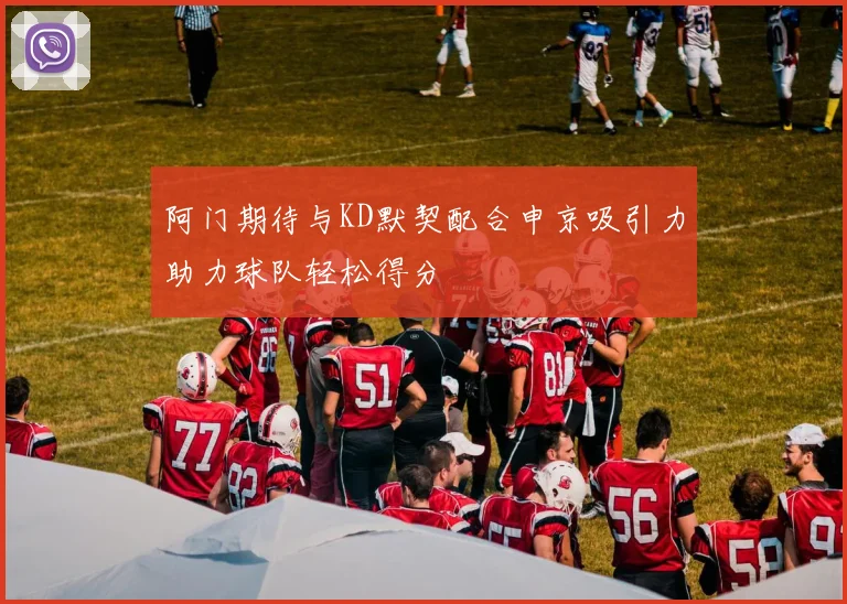阿门期待与KD默契配合申京吸引力助力球队轻松得分