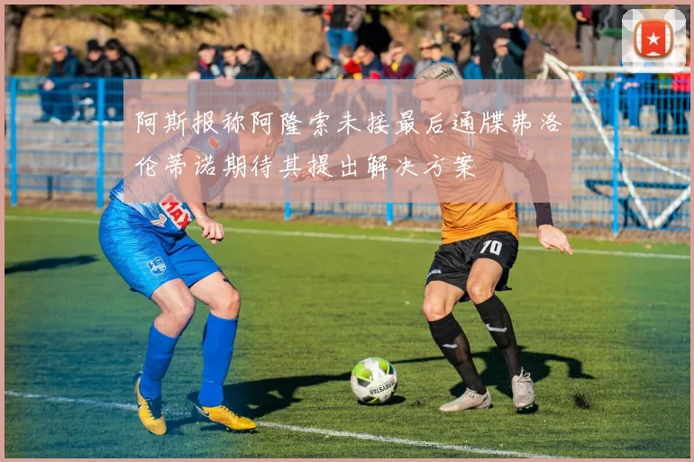 阿斯报称阿隆索未接最后通牒弗洛伦蒂诺期待其提出解决方案