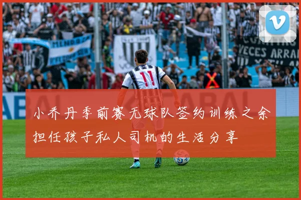 小乔丹季前赛无球队签约训练之余担任孩子私人司机的生活分享