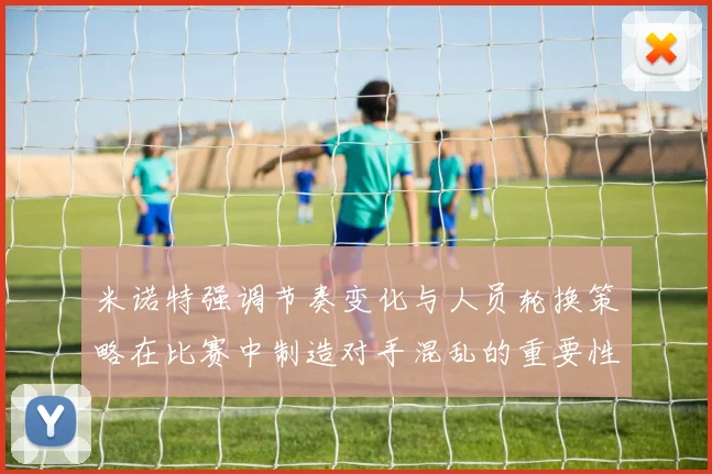 米诺特强调节奏变化与人员轮换策略在比赛中制造对手混乱的重要性