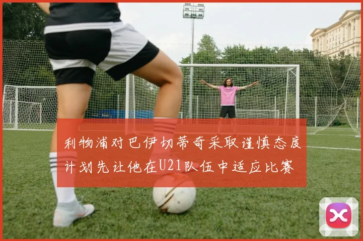 利物浦对巴伊切蒂奇采取谨慎态度计划先让他在U21队伍中适应比赛