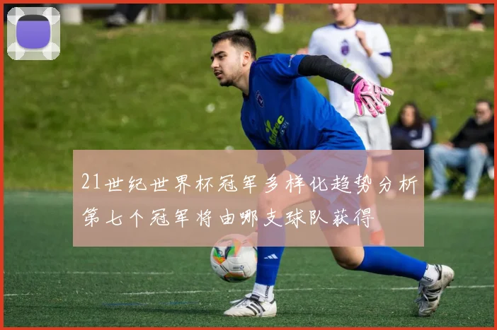 21世纪世界杯冠军多样化趋势分析第七个冠军将由哪支球队获得