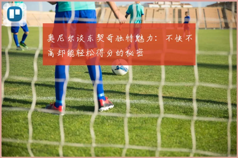 奥尼尔谈东契奇独特魅力：不快不高却能轻松得分的秘密