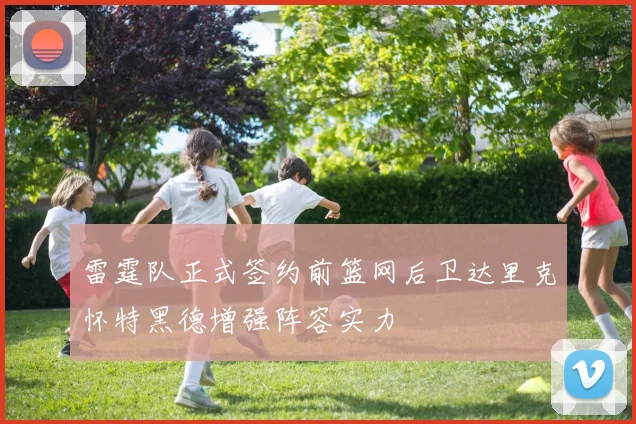 雷霆队正式签约前篮网后卫达里克怀特黑德增强阵容实力
