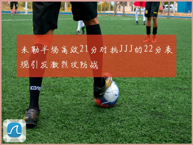 米勒半场高效21分对抗JJJ的22分表现引发激烈攻防战