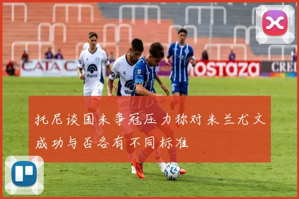 托尼谈国米争冠压力称对米兰尤文成功与否各有不同标准