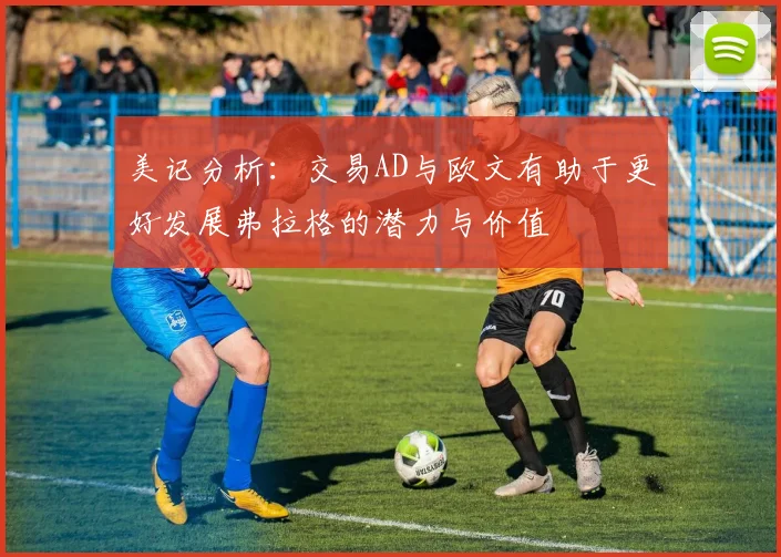美记分析：交易AD与欧文有助于更好发展弗拉格的潜力与价值