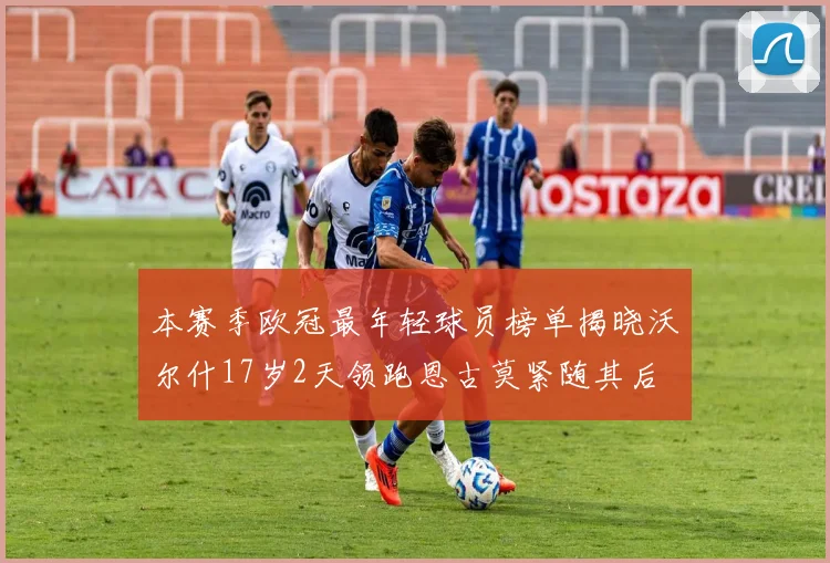 本赛季欧冠最年轻球员榜单揭晓沃尔什17岁2天领跑恩古莫紧随其后