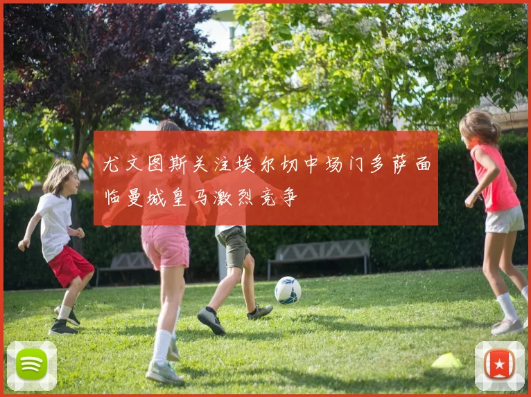 尤文图斯关注埃尔切中场门多萨面临曼城皇马激烈竞争