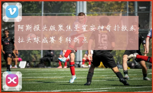 阿斯报头版聚焦圣霍安神奇扑救米拉头球成赛季转折点