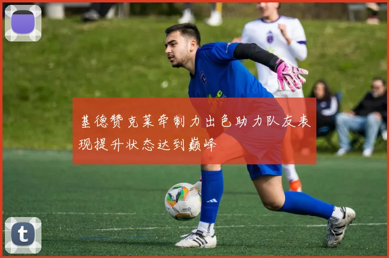 基德赞克莱牵制力出色助力队友表现提升状态达到巅峰