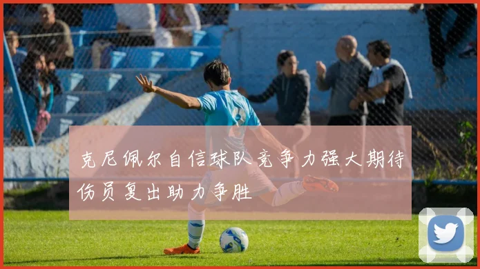 克尼佩尔自信球队竞争力强大期待伤员复出助力争胜