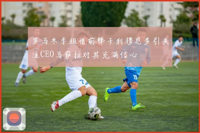 罗马冬季租借前锋卡利穆恩多引关注CEO马萨拉对其充满信心