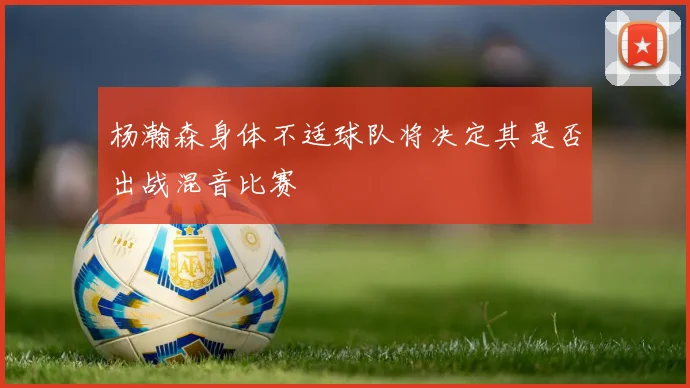杨瀚森身体不适球队将决定其是否出战混音比赛