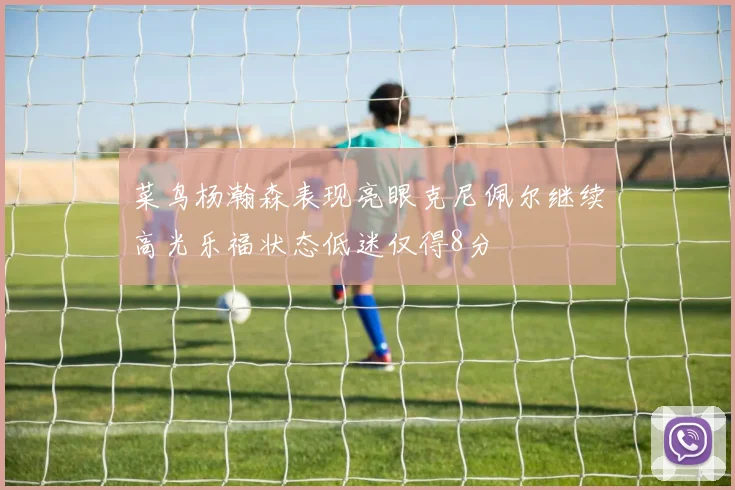 菜鸟杨瀚森表现亮眼克尼佩尔继续高光乐福状态低迷仅得8分