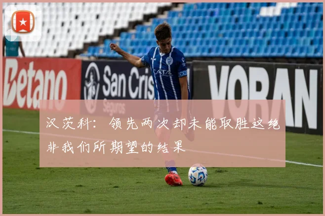 汉茨科：领先两次却未能取胜这绝非我们所期望的结果