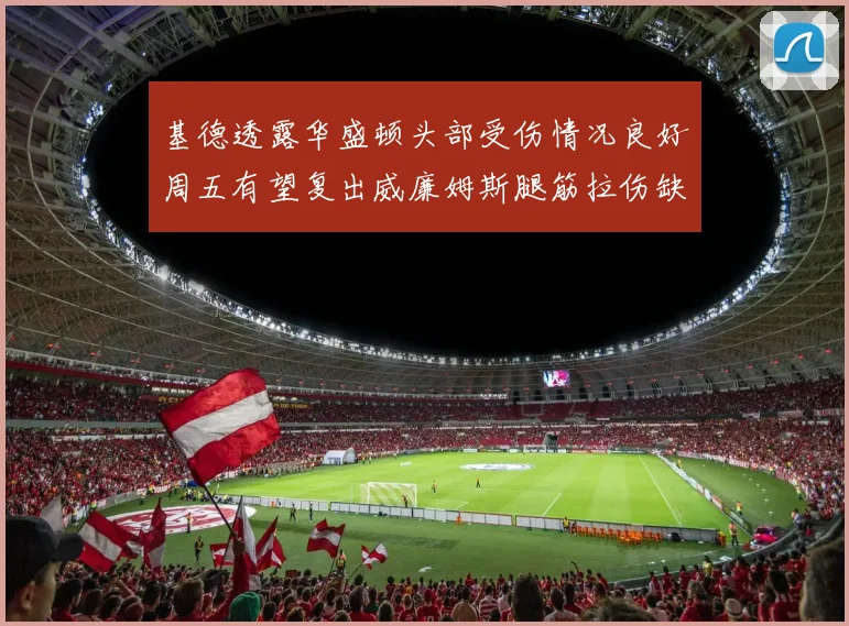 基德透露华盛顿头部受伤情况良好周五有望复出威廉姆斯腿筋拉伤缺席一周