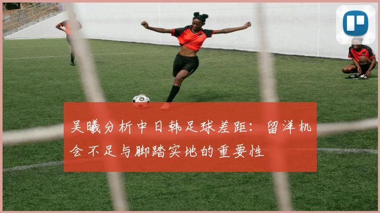 吴曦分析中日韩足球差距：留洋机会不足与脚踏实地的重要性