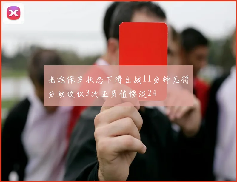 老炮保罗状态下滑出战11分钟无得分助攻仅3次正负值惨淡24