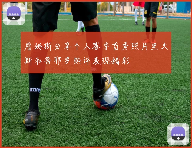 詹姆斯分享个人赛季首秀照片里夫斯和蒂耶罗热评表现精彩