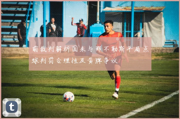 前裁判解析国米与那不勒斯平局点球判罚合理性及黄牌争议
