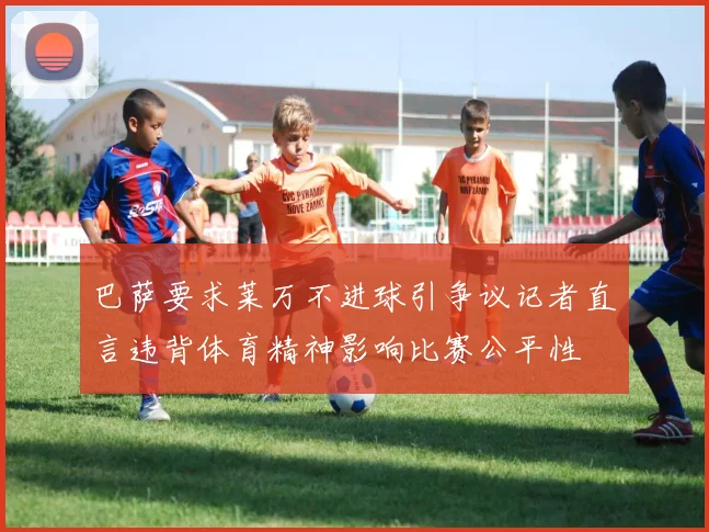 巴萨要求莱万不进球引争议记者直言违背体育精神影响比赛公平性