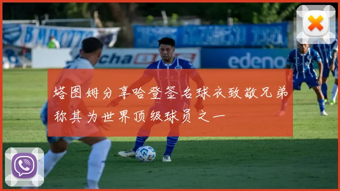塔图姆分享哈登签名球衣致敬兄弟称其为世界顶级球员之一