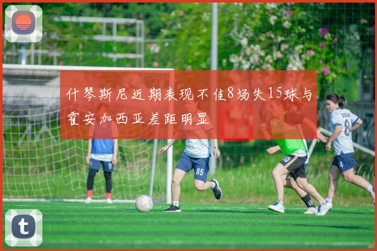 什琴斯尼近期表现不佳8场失15球与霍安加西亚差距明显